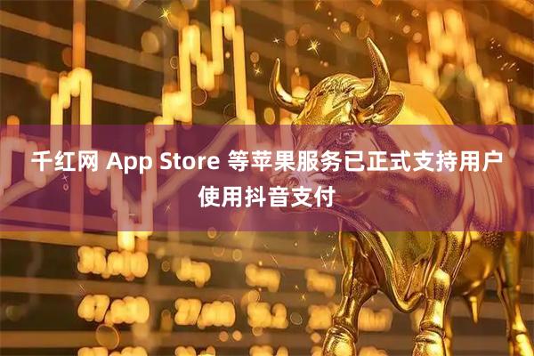 千红网 App Store 等苹果服务已正式支持用户使用抖音支付