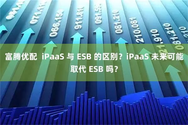 富腾优配  iPaaS 与 ESB 的区别？iPaaS 未来可能取代 ESB 吗？