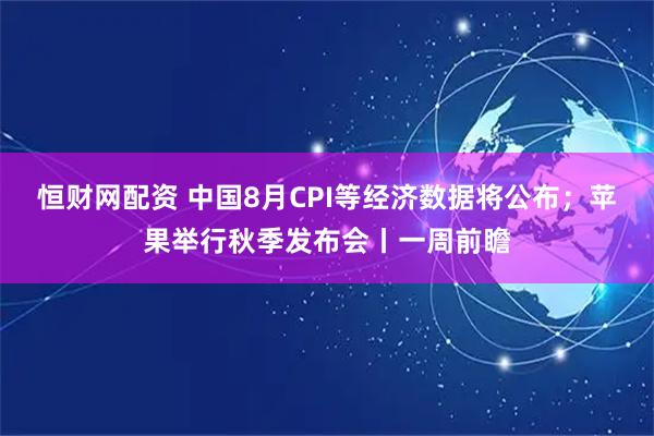 恒财网配资 中国8月CPI等经济数据将公布；苹果举行秋季发布会丨一周前瞻