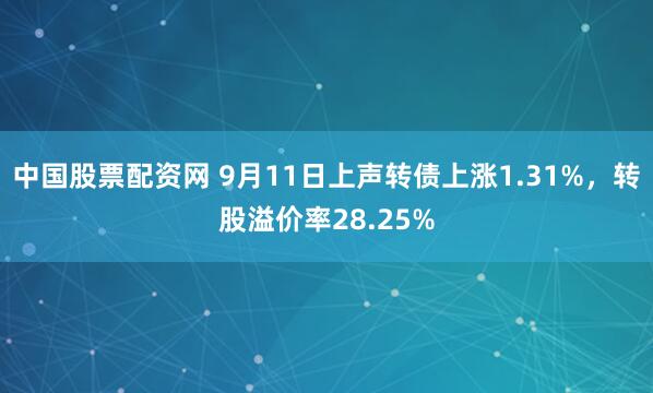 中国股票配资网 9月11日上声转债上涨1.31%，转股溢价率28.25%