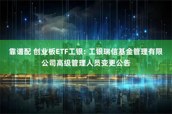 靠谱配 创业板ETF工银: 工银瑞信基金管理有限公司高级管理人员变更公告