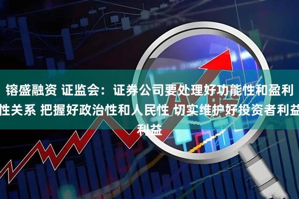 镕盛融资 证监会：证券公司要处理好功能性和盈利性关系 把握好政治性和人民性 切实维护好投资者利益