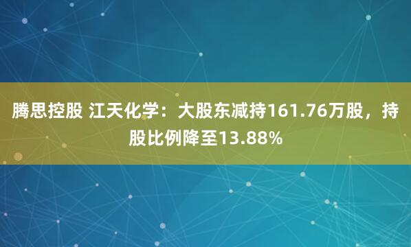 腾思控股 江天化学：大股东减持161.76万股，持股比例降至13.88%