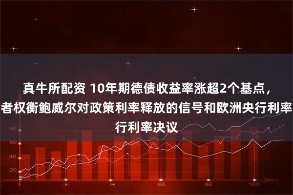 真牛所配资 10年期德债收益率涨超2个基点，投资者权衡鲍威尔对政策利率释放的信号和欧洲央行利率决议