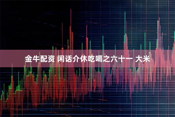 金牛配资 闲话介休吃喝之六十一 大米