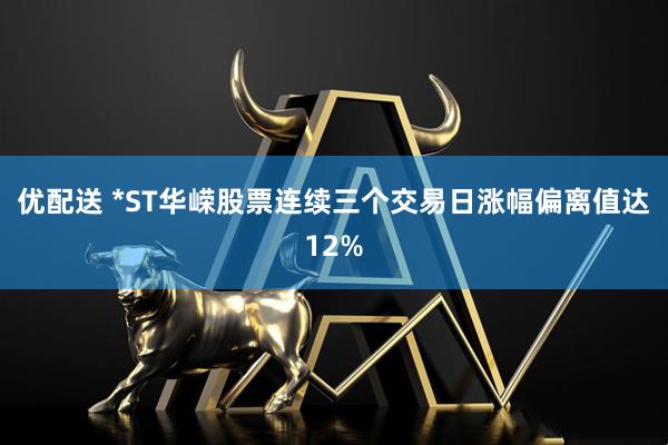 优配送 *ST华嵘股票连续三个交易日涨幅偏离值达12%