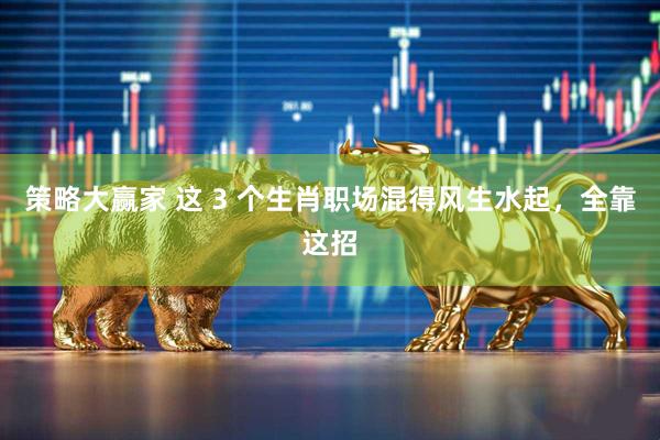 策略大赢家 这 3 个生肖职场混得风生水起，全靠这招