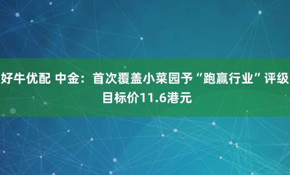 好牛优配 中金：首次覆盖小菜园予“跑赢行业”评级 目标价11.6港元