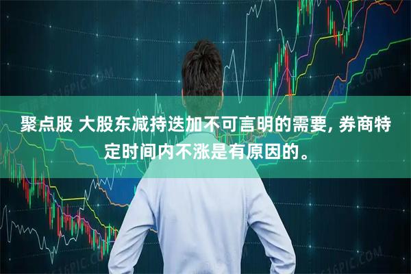 聚点股 大股东减持迭加不可言明的需要, 券商特定时间内不涨是有原因的。