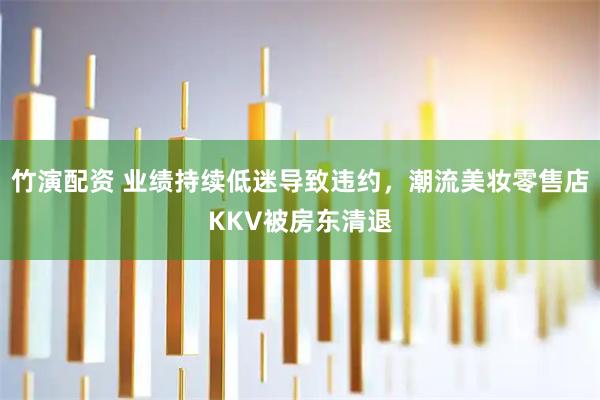 竹演配资 业绩持续低迷导致违约，潮流美妆零售店KKV被房东清退