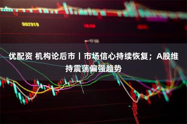 优配资 机构论后市丨市场信心持续恢复；A股维持震荡偏强趋势