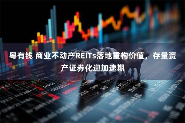粤有钱 商业不动产REITs落地重构价值，存量资产证券化迎加速期