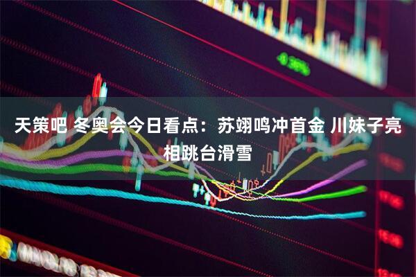 天策吧 冬奥会今日看点：苏翊鸣冲首金 川妹子亮相跳台滑雪