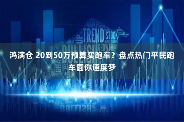 鸿满仓 20到50万预算买跑车？盘点热门平民跑车圆你速度梦