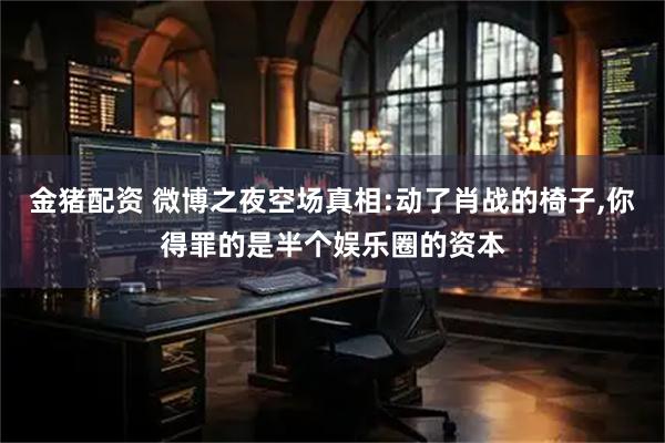 金猪配资 微博之夜空场真相:动了肖战的椅子,你得罪的是半个娱乐圈的资本