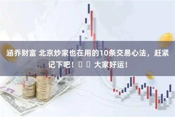 涵乔财富 北京炒家也在用的10条交易心法，赶紧记下吧！㊗️大家好运！