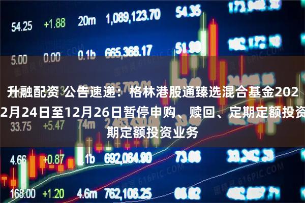 升融配资 公告速递：格林港股通臻选混合基金2025年12月24日至12月26日暂停申购、赎回、定期定额投资业务