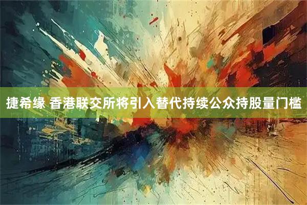捷希缘 香港联交所将引入替代持续公众持股量门槛
