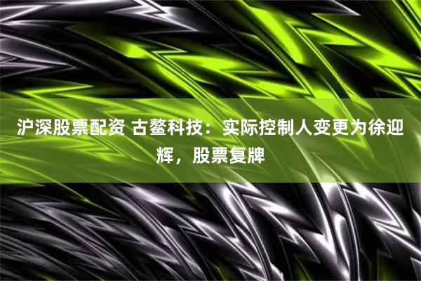 沪深股票配资 古鳌科技：实际控制人变更为徐迎辉，股票复牌