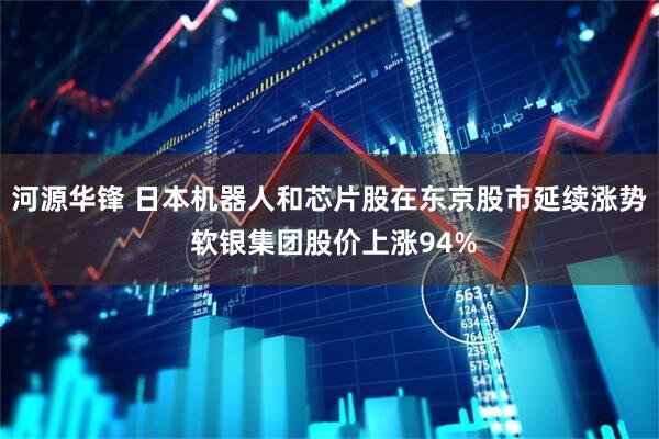 河源华锋 日本机器人和芯片股在东京股市延续涨势 软银集团股价上涨94%