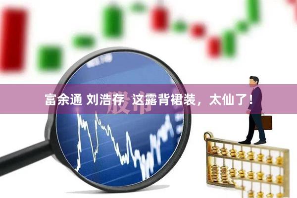 富余通 刘浩存  这露背裙装，太仙了！