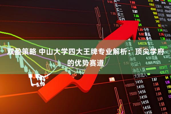 双盈策略 中山大学四大王牌专业解析：顶尖学府的优势赛道