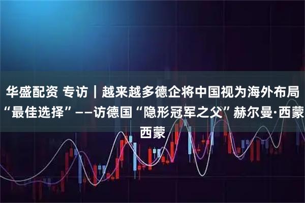 华盛配资 专访｜越来越多德企将中国视为海外布局“最佳选择”——访德国“隐形冠军之父”赫尔曼·西蒙