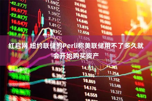 红启网 纽约联储的Perli称美联储用不了多久就会开始购买资产