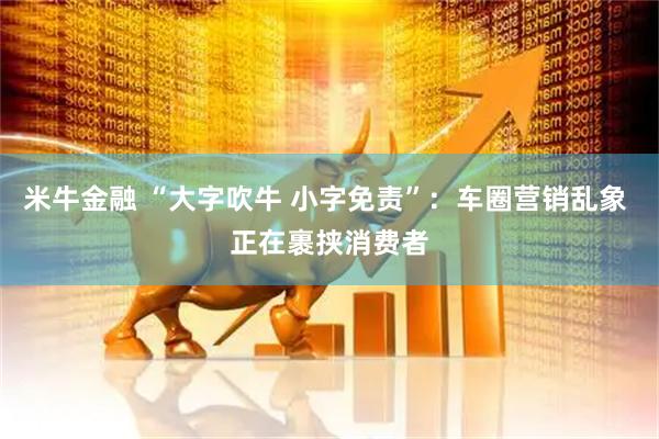 米牛金融 “大字吹牛 小字免责”：车圈营销乱象 正在裹挟消费者