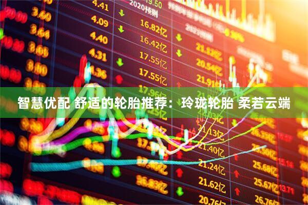 智慧优配 舒适的轮胎推荐：玲珑轮胎 柔若云端
