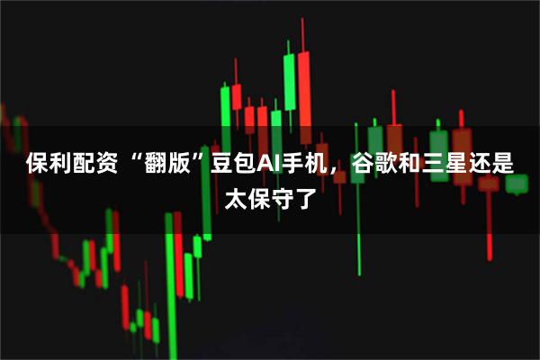保利配资 “翻版”豆包AI手机，谷歌和三星还是太保守了