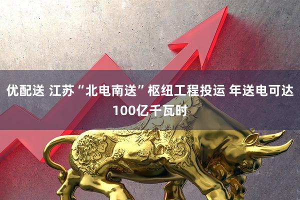 优配送 江苏“北电南送”枢纽工程投运 年送电可达100亿千瓦时