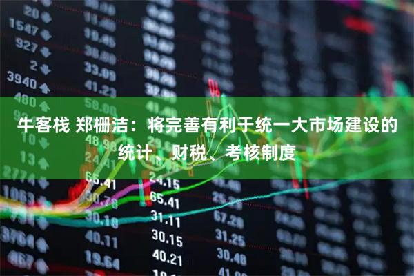 牛客栈 郑栅洁：将完善有利于统一大市场建设的统计、财税、考核制度