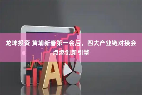 龙坤投资 黄埔新春第一会后，四大产业链对接会点燃创新引擎
