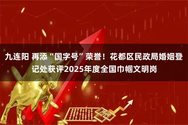 九连阳 再添“国字号”荣誉！花都区民政局婚姻登记处获评2025年度全国巾帼文明岗