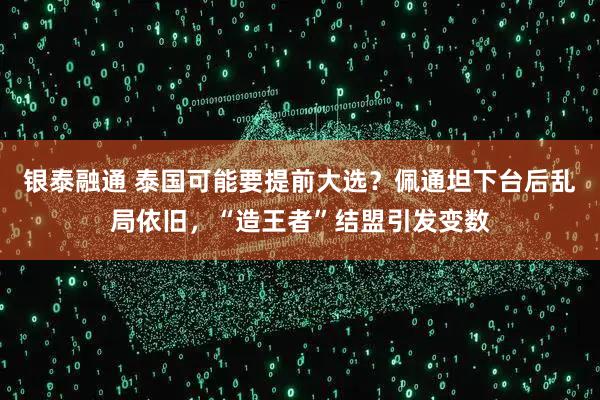 银泰融通 泰国可能要提前大选？佩通坦下台后乱局依旧，“造王者”结盟引发变数