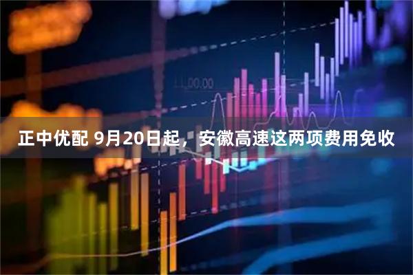 正中优配 9月20日起，安徽高速这两项费用免收
