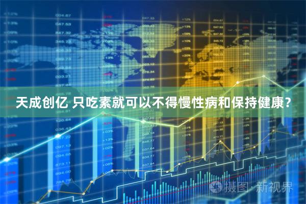 天成创亿 只吃素就可以不得慢性病和保持健康？